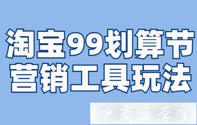 淘寶99劃算節(jié)用營銷工具有哪些限制?活動商品優(yōu)惠疊加怎么計(jì)算?